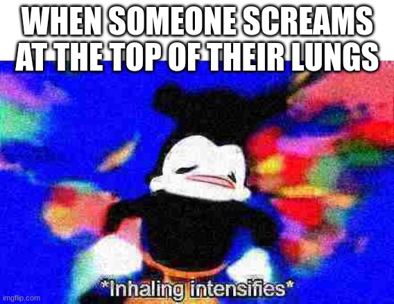Inhaling intensifies | WHEN SOMEONE SCREAMS AT THE TOP OF THEIR LUNGS | image tagged in inhaling intensifies | made w/ Imgflip meme maker