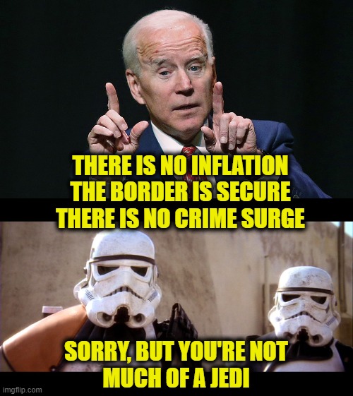 Biden's Mind Trick |  THERE IS NO INFLATION
THE BORDER IS SECURE
THERE IS NO CRIME SURGE; SORRY, BUT YOU'RE NOT
MUCH OF A JEDI | image tagged in joe biden | made w/ Imgflip meme maker