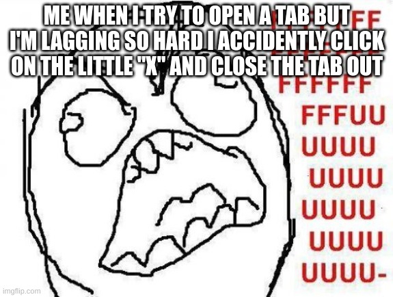 Lag on a chromebook? | ME WHEN I TRY TO OPEN A TAB BUT I'M LAGGING SO HARD I ACCIDENTLY CLICK ON THE LITTLE "X" AND CLOSE THE TAB OUT | image tagged in memes,fffffffuuuuuuuuuuuu | made w/ Imgflip meme maker