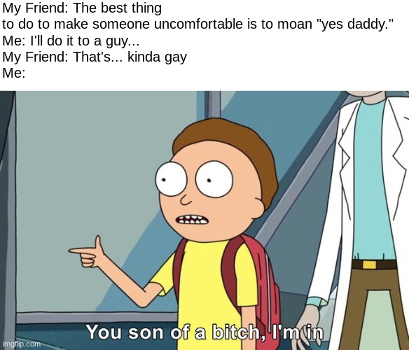 I tried my best to use this image... I know I failed horribly... ~Y^Y~ | My Friend: The best thing to do to make someone uncomfortable is to moan "yes daddy."
Me: I'll do it to a guy...
My Friend: That's... kinda gay
Me: | image tagged in morty i'm in | made w/ Imgflip meme maker