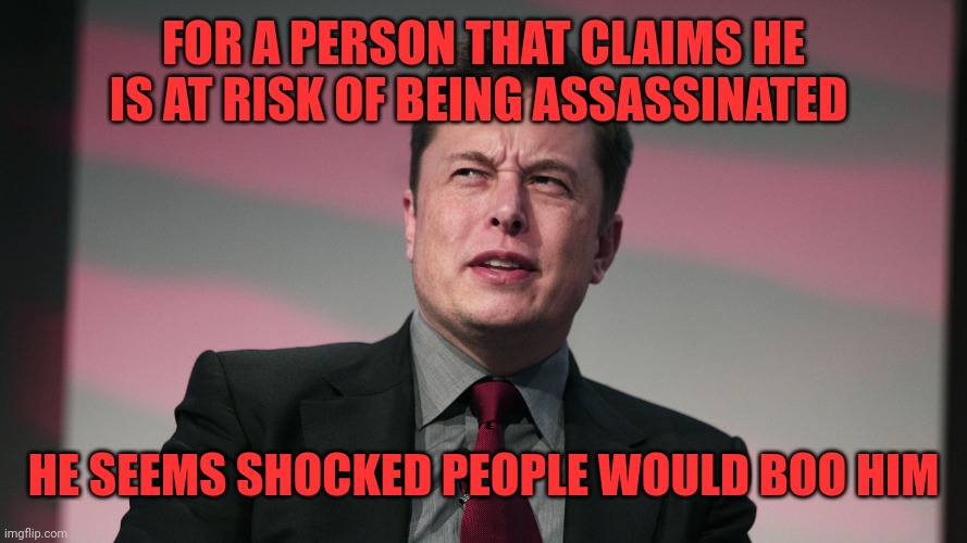 Not as S M R T as he wants you to belive. | FOR A PERSON THAT CLAIMS HE IS AT RISK OF BEING ASSASSINATED; HE SEEMS SHOCKED PEOPLE WOULD BOO HIM | image tagged in confused elon musk | made w/ Imgflip meme maker