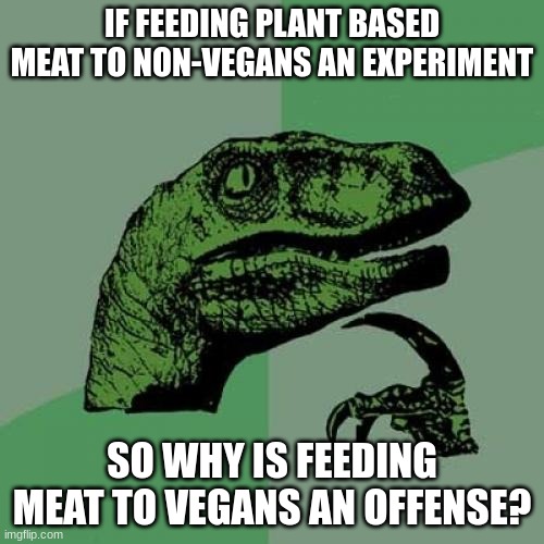 Think abt it tho | IF FEEDING PLANT BASED MEAT TO NON-VEGANS AN EXPERIMENT; SO WHY IS FEEDING MEAT TO VEGANS AN OFFENSE? | image tagged in memes,philosoraptor | made w/ Imgflip meme maker