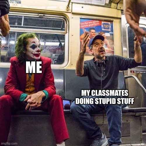 Joker in the Subway | ME; MY CLASSMATES DOING STUPID STUFF | image tagged in joker in the subway | made w/ Imgflip meme maker