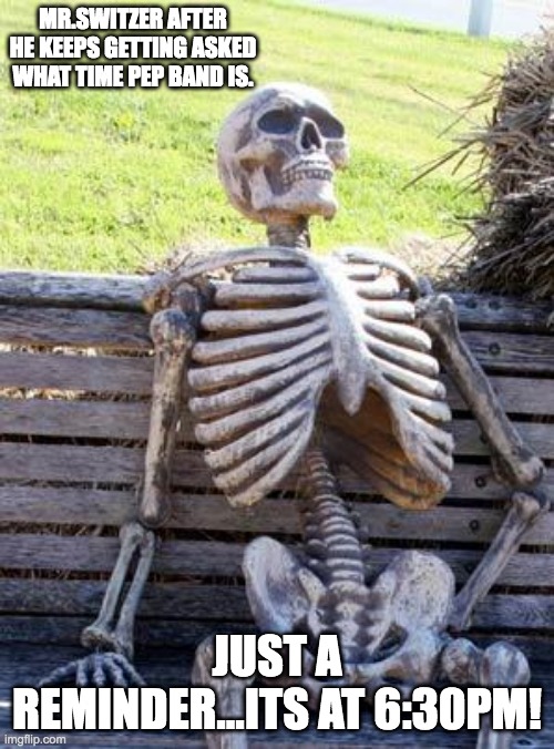 Waiting Skeleton Meme | MR.SWITZER AFTER HE KEEPS GETTING ASKED WHAT TIME PEP BAND IS. JUST A REMINDER...ITS AT 6:30PM! | image tagged in memes,waiting skeleton | made w/ Imgflip meme maker