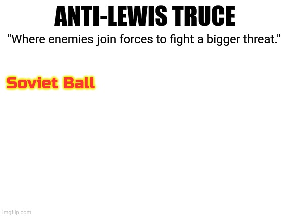 Blank White Template | ANTI-LEWIS TRUCE; "Where enemies join forces to fight a bigger threat."; Soviet Ball | image tagged in blank white template | made w/ Imgflip meme maker