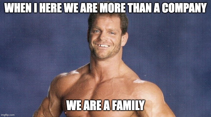 Chris Benoit | WHEN I HERE WE ARE MORE THAN A COMPANY; WE ARE A FAMILY | image tagged in chris benoit | made w/ Imgflip meme maker
