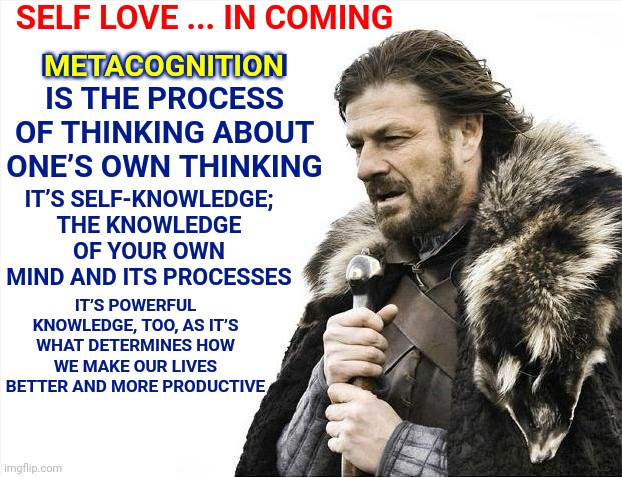 Powerful Magick! | SELF LOVE ... IN COMING; METACOGNITION IS THE PROCESS OF THINKING ABOUT ONE’S OWN THINKING; METACOGNITION; IT’S SELF-KNOWLEDGE; THE KNOWLEDGE OF YOUR OWN MIND AND ITS PROCESSES; IT’S POWERFUL KNOWLEDGE, TOO, AS IT’S WHAT DETERMINES HOW WE MAKE OUR LIVES BETTER AND MORE PRODUCTIVE | image tagged in memes,brace yourselves x is coming,it's big brain time,big brain,amazing,self awareness | made w/ Imgflip meme maker