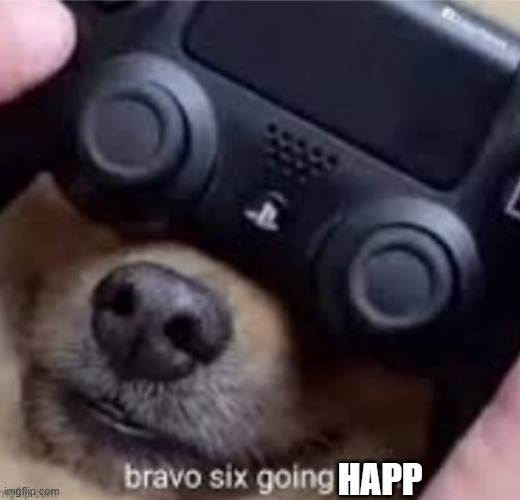 Bravo six going bark | HAPP | image tagged in bravo six going bark | made w/ Imgflip meme maker