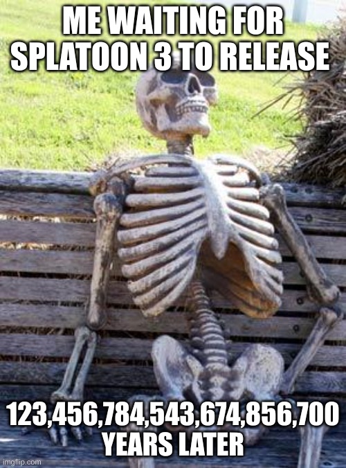 Waiting Skeleton Meme | ME WAITING FOR SPLATOON 3 TO RELEASE; 123,456,784,543,674,856,700 YEARS LATER | image tagged in memes,waiting skeleton | made w/ Imgflip meme maker