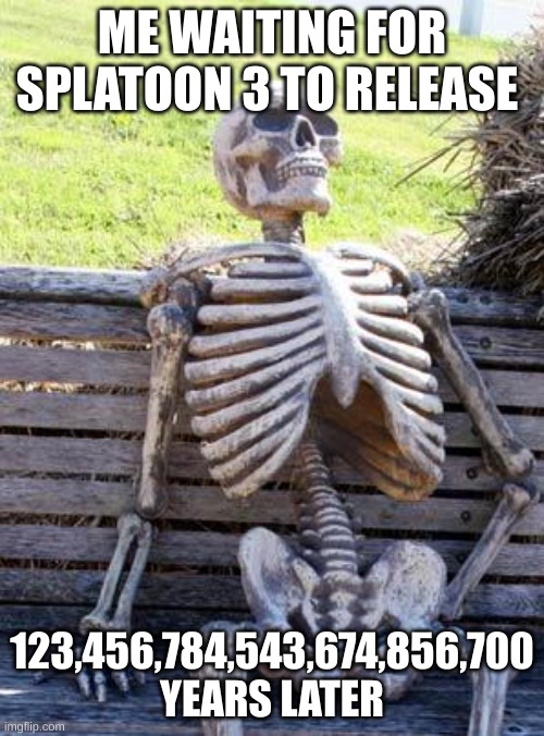 Waiting Skeleton | ME WAITING FOR SPLATOON 3 TO RELEASE; 123,456,784,543,674,856,700 YEARS LATER | image tagged in memes,waiting skeleton | made w/ Imgflip meme maker