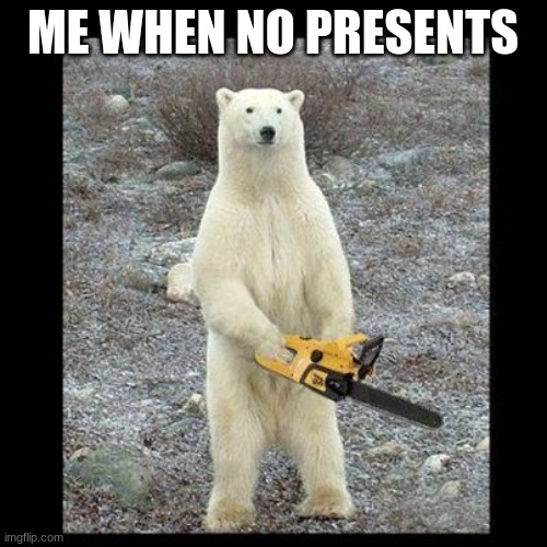 Chainsaw Bear Meme | ME WHEN NO PRESENTS | image tagged in memes,chainsaw bear | made w/ Imgflip meme maker