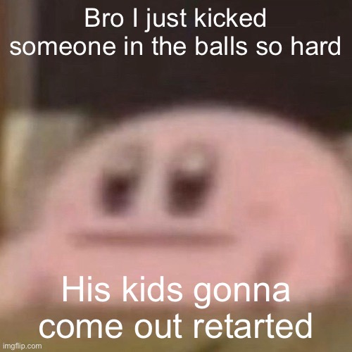 kirb | Bro I just kicked someone in the balls so hard; His kids gonna come out retarted | image tagged in kirb | made w/ Imgflip meme maker