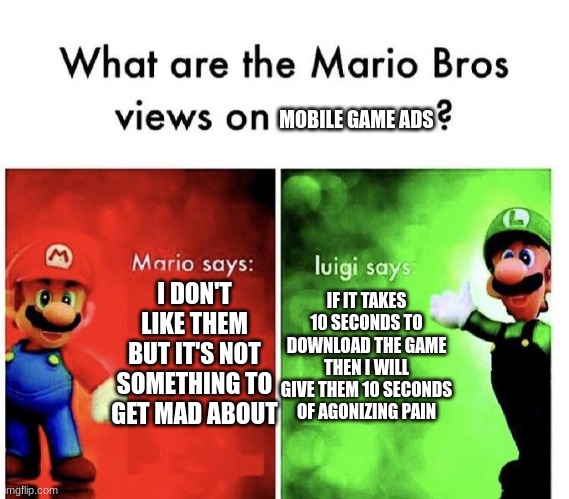 i'm with Luigi on this | MOBILE GAME ADS; I DON'T LIKE THEM BUT IT'S NOT SOMETHING TO GET MAD ABOUT; IF IT TAKES 10 SECONDS TO DOWNLOAD THE GAME THEN I WILL GIVE THEM 10 SECONDS OF AGONIZING PAIN | image tagged in mario bros views | made w/ Imgflip meme maker