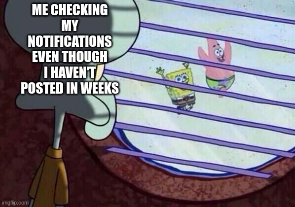 Squidward window | ME CHECKING MY NOTIFICATIONS EVEN THOUGH I HAVEN'T POSTED IN WEEKS | image tagged in squidward window | made w/ Imgflip meme maker