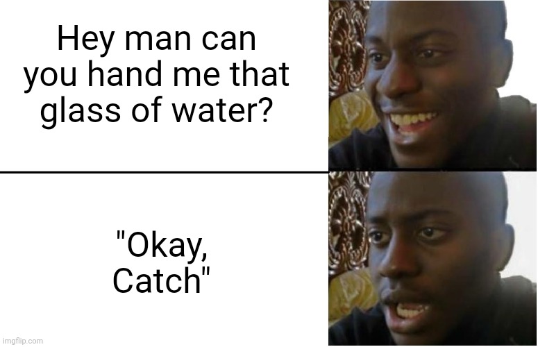 Meme #255 | Hey man can you hand me that glass of water? "Okay, Catch" | image tagged in disappointed black guy,glass,water,the boys,memes,funny | made w/ Imgflip meme maker