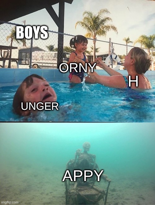 Mother Ignoring Kid Drowning In A Pool | BOYS; ORNY; H; UNGER; APPY | image tagged in mother ignoring kid drowning in a pool | made w/ Imgflip meme maker