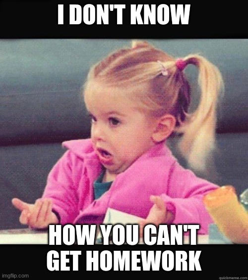 I dont know girl | I DON'T KNOW HOW YOU CAN'T GET HOMEWORK | image tagged in i dont know girl | made w/ Imgflip meme maker