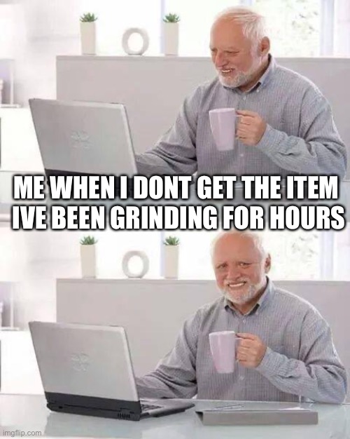 sad | ME WHEN I DONT GET THE ITEM 
IVE BEEN GRINDING FOR HOURS | image tagged in memes,hide the pain harold | made w/ Imgflip meme maker