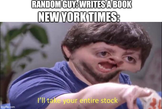 I'll take your entire stock | RANDOM GUY: WRITES A BOOK; NEW YORK TIMES: | image tagged in i'll take your entire stock,new york times,books,writing,funny,relatable | made w/ Imgflip meme maker