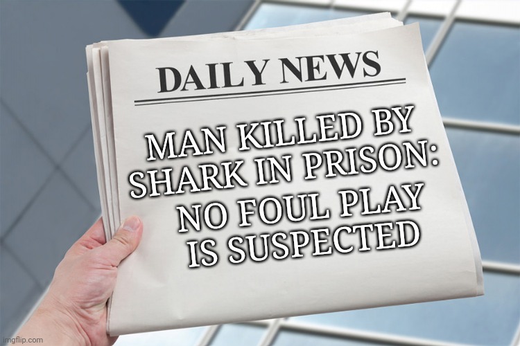 Blank Daily News Paper Custom Headline Template | MAN KILLED BY SHARK IN PRISON: NO FOUL PLAY IS SUSPECTED | image tagged in blank daily news paper custom headline template | made w/ Imgflip meme maker