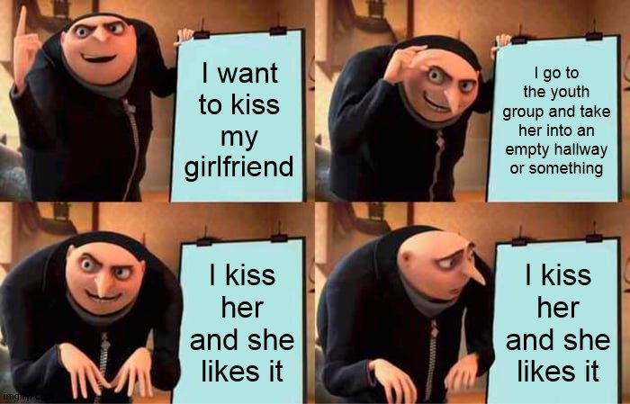 my hopes for tonight... wish me luck! | I want to kiss my girlfriend; I go to the youth group and take her into an empty hallway or something; I kiss her and she likes it; I kiss her and she likes it | image tagged in memes,gru's plan,kiss | made w/ Imgflip meme maker