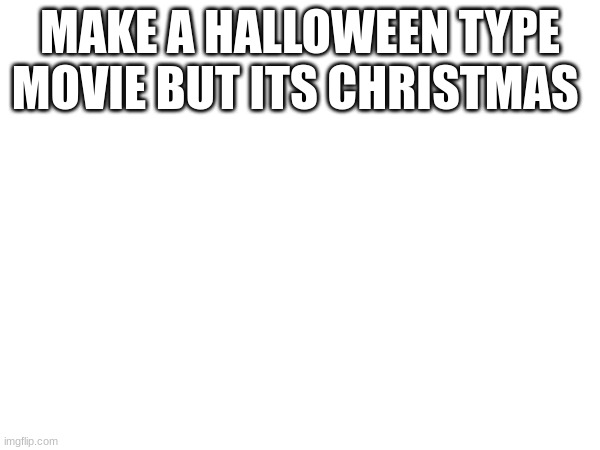 do it please | MAKE A HALLOWEEN TYPE MOVIE BUT ITS CHRISTMAS | image tagged in make | made w/ Imgflip meme maker