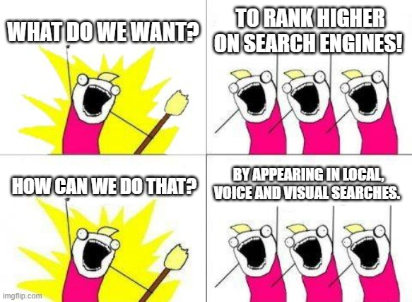 What Do We Want Meme | WHAT DO WE WANT? TO RANK HIGHER ON SEARCH ENGINES! BY APPEARING IN LOCAL, VOICE AND VISUAL SEARCHES. HOW CAN WE DO THAT? | image tagged in memes,what do we want | made w/ Imgflip meme maker