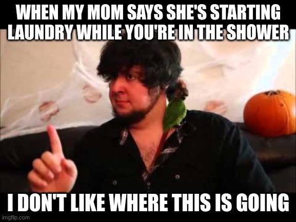 I don’t like were this is going | WHEN MY MOM SAYS SHE'S STARTING LAUNDRY WHILE YOU'RE IN THE SHOWER; I DON'T LIKE WHERE THIS IS GOING | image tagged in i don t like were this is going | made w/ Imgflip meme maker