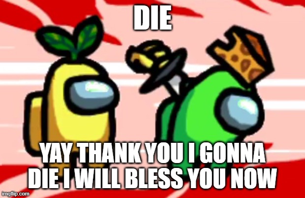 Among Us Stab | DIE; YAY THANK YOU I GONNA DIE I WILL BLESS YOU NOW | image tagged in among us stab | made w/ Imgflip meme maker