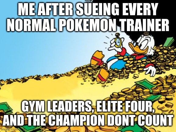 Scrooge McDuck Meme | ME AFTER SUEING EVERY NORMAL POKEMON TRAINER GYM LEADERS, ELITE FOUR, AND THE CHAMPION DONT COUNT | image tagged in memes,scrooge mcduck | made w/ Imgflip meme maker