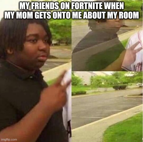 No title good enough | MY FRIENDS ON FORTNITE WHEN MY MOM GETS ONTO ME ABOUT MY ROOM | image tagged in disappearing | made w/ Imgflip meme maker