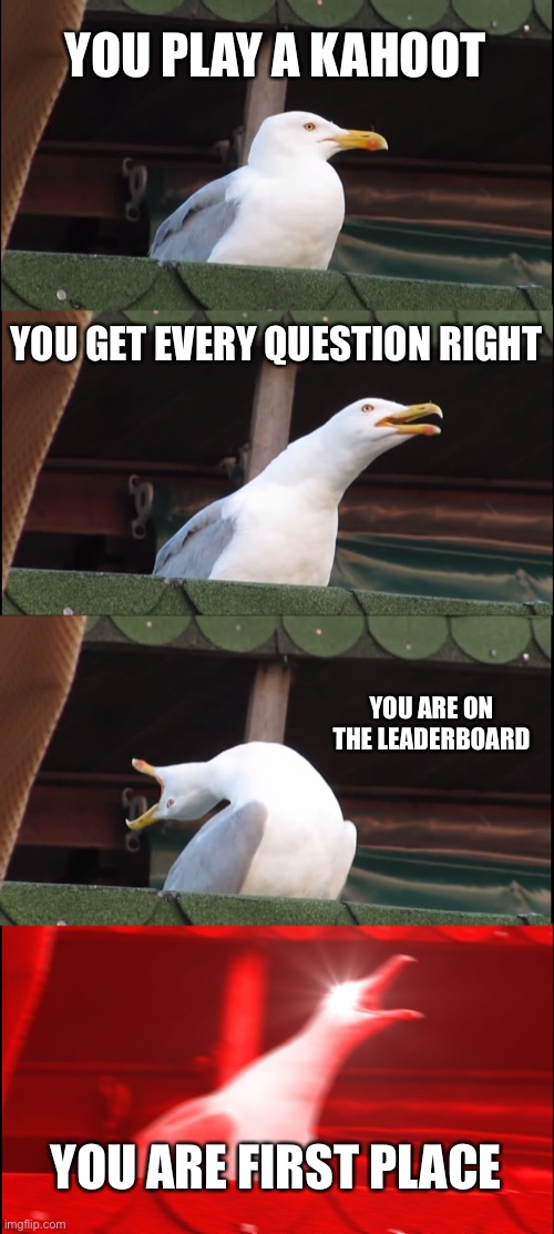 Inhaling Seagull Meme | YOU PLAY A KAHOOT; YOU GET EVERY QUESTION RIGHT; YOU ARE ON THE LEADERBOARD; YOU ARE FIRST PLACE | image tagged in memes,inhaling seagull | made w/ Imgflip meme maker