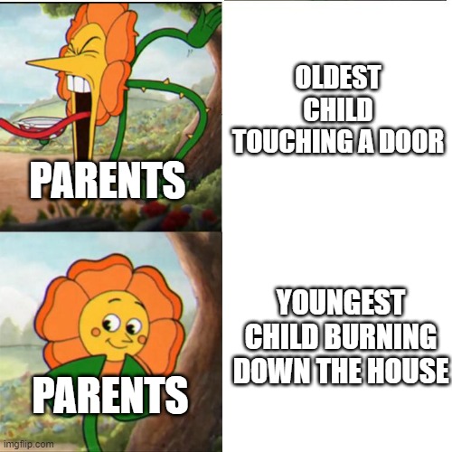 true, true | OLDEST CHILD TOUCHING A DOOR; PARENTS; YOUNGEST CHILD BURNING DOWN THE HOUSE; PARENTS | image tagged in cuphead flower,memes | made w/ Imgflip meme maker