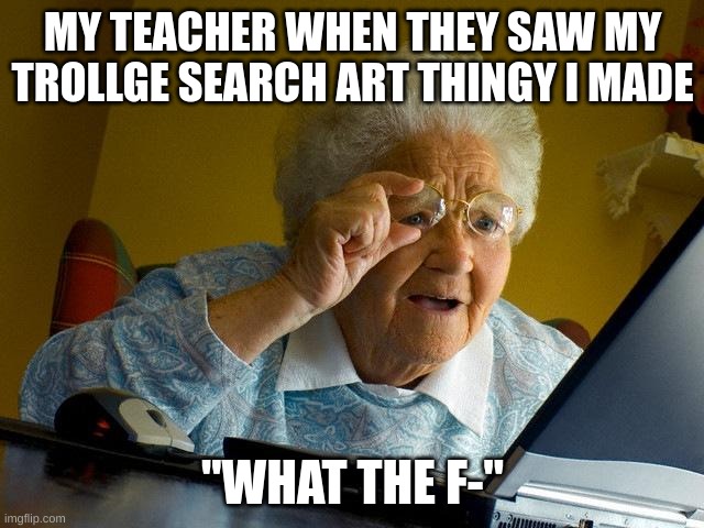 ok | MY TEACHER WHEN THEY SAW MY TROLLGE SEARCH ART THINGY I MADE; "WHAT THE F-" | image tagged in memes,grandma finds the internet | made w/ Imgflip meme maker