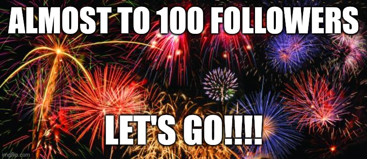 Colorful Fireworks | ALMOST TO 100 FOLLOWERS; LET'S GO!!!! | image tagged in colorful fireworks | made w/ Imgflip meme maker