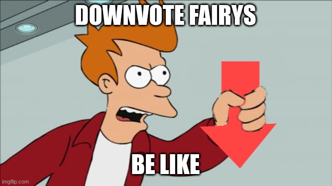 Shut Up and Take My Downvote | DOWNVOTE FAIRYS BE LIKE | image tagged in shut up and take my downvote | made w/ Imgflip meme maker