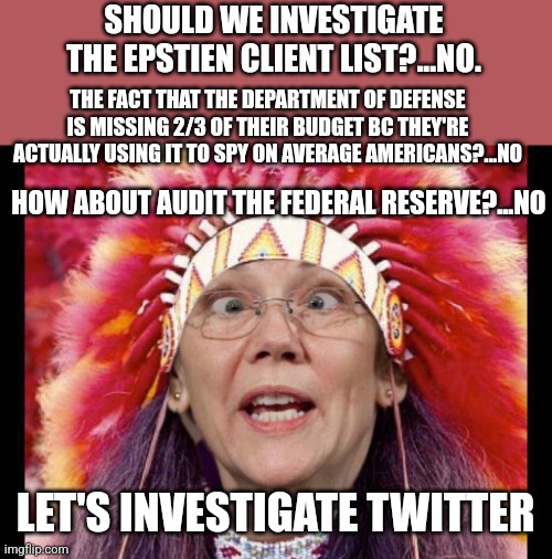 SHOULD WE INVESTIGATE THE EPSTIEN CLIENT LIST?...NO. THE FACT THAT THE DEPARTMENT OF DEFENSE IS MISSING 2/3 OF THEIR BUDGET BC THEY'RE ACTUALLY USING IT TO SPY ON AVERAGE AMERICANS?...NO; HOW ABOUT AUDIT THE FEDERAL RESERVE?...NO; LET'S INVESTIGATE TWITTER | image tagged in funny memes | made w/ Imgflip meme maker