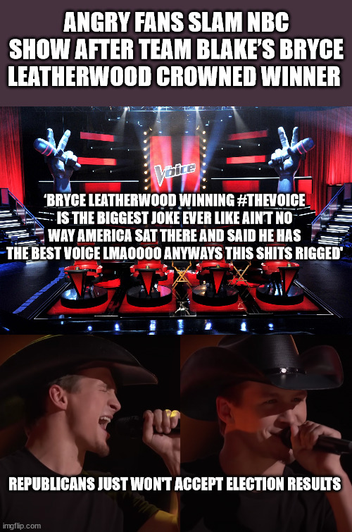 ANGRY FANS SLAM NBC SHOW AFTER TEAM BLAKE’S BRYCE LEATHERWOOD CROWNED WINNER; ‘BRYCE LEATHERWOOD WINNING #THEVOICE IS THE BIGGEST JOKE EVER LIKE AIN’T NO WAY AMERICA SAT THERE AND SAID HE HAS THE BEST VOICE LMAOOOO ANYWAYS THIS SHITS RIGGED'; REPUBLICANS JUST WON'T ACCEPT ELECTION RESULTS | image tagged in the voice,election deniers | made w/ Imgflip meme maker