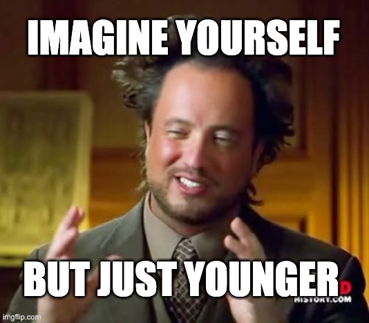 Ancient Aliens Meme | IMAGINE YOURSELF; BUT JUST YOUNGER | image tagged in memes,ancient aliens | made w/ Imgflip meme maker