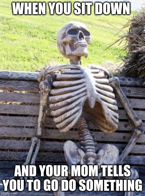 Waiting Skeleton | WHEN YOU SIT DOWN; AND YOUR MOM TELLS YOU TO GO DO SOMETHING | image tagged in memes,waiting skeleton | made w/ Imgflip meme maker