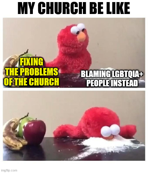 Every. Damn. Time. | MY CHURCH BE LIKE; FIXING THE PROBLEMS OF THE CHURCH; BLAMING LGBTQIA+ PEOPLE INSTEAD | image tagged in church,gay,god,lgbtq,jesus,queer | made w/ Imgflip meme maker