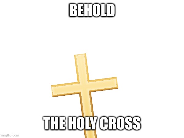 BEHOLD THE HOLY CROSS | made w/ Imgflip meme maker