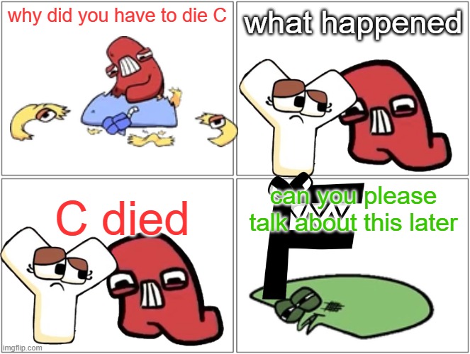 When something is so sad you can't concentrate | why did you have to die C; what happened; can you please talk about this later; C died | image tagged in memes,blank comic panel 2x2 | made w/ Imgflip meme maker