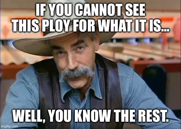 Sam Elliott special kind of stupid | IF YOU CANNOT SEE THIS PLOY FOR WHAT IT IS… WELL, YOU KNOW THE REST. | image tagged in sam elliott special kind of stupid | made w/ Imgflip meme maker