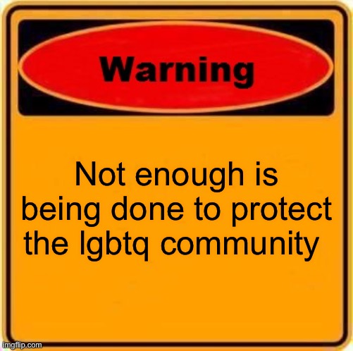 Warning Sign | Not enough is being done to protect the lgbtq community | image tagged in memes,warning sign | made w/ Imgflip meme maker