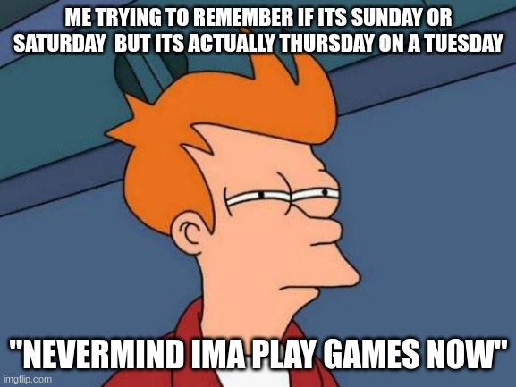 Futurama Fry Meme | ME TRYING TO REMEMBER IF ITS SUNDAY OR SATURDAY  BUT ITS ACTUALLY THURSDAY ON A TUESDAY; "NEVERMIND IMA PLAY GAMES NOW" | image tagged in memes,futurama fry | made w/ Imgflip meme maker
