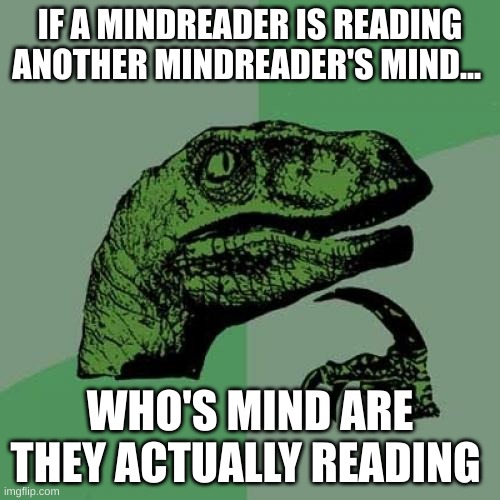 i've honestly been questioning this | IF A MINDREADER IS READING ANOTHER MINDREADER'S MIND... WHO'S MIND ARE THEY ACTUALLY READING | image tagged in memes,philosoraptor | made w/ Imgflip meme maker