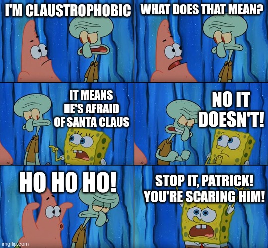 claustrophobic definition |  I'M CLAUSTROPHOBIC; WHAT DOES THAT MEAN? NO IT DOESN'T! IT MEANS HE'S AFRAID OF SANTA CLAUS; HO HO HO! STOP IT, PATRICK! YOU'RE SCARING HIM! | image tagged in stop it patrick you're scaring him,funny,memes,fun | made w/ Imgflip meme maker