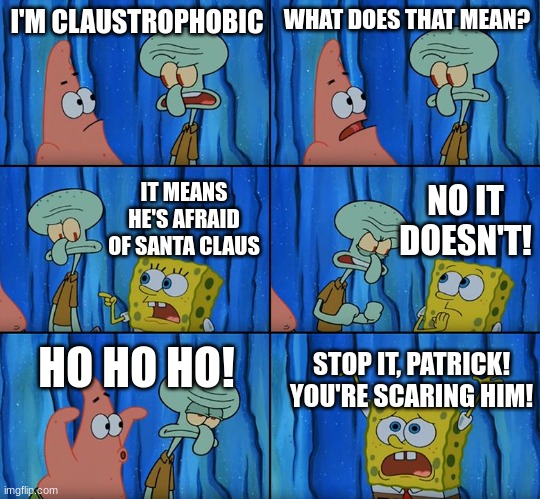 claustrophobic definition | I'M CLAUSTROPHOBIC; WHAT DOES THAT MEAN? NO IT DOESN'T! IT MEANS HE'S AFRAID OF SANTA CLAUS; HO HO HO! STOP IT, PATRICK! YOU'RE SCARING HIM! | image tagged in stop it patrick you're scaring him,funny,memes,fun | made w/ Imgflip meme maker