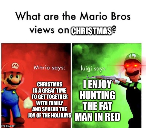 LUIGI NO | CHRISTMAS; CHRISTMAS IS A GREAT TIME TO GET TOGETHER WITH FAMILY AND SPREAD THE JOY OF THE HOLIDAYS; I ENJOY HUNTING THE FAT MAN IN RED | image tagged in mario bros views | made w/ Imgflip meme maker